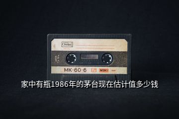 家中有瓶1986年的茅臺(tái)現(xiàn)在估計(jì)值多少錢(qián)