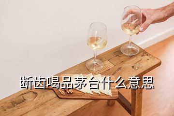 斷齒喝品茅臺(tái)什么意思