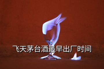 飛天茅臺(tái)酒最早出廠時(shí)間