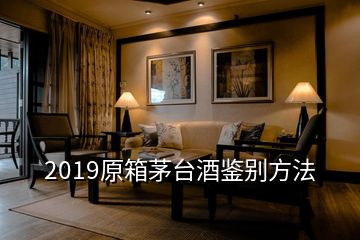 2019原箱茅臺酒鑒別方法