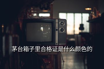 茅臺箱子里合格證是什么顏色的