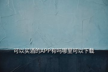 可以買(mǎi)酒的APP有嗎哪里可以下載