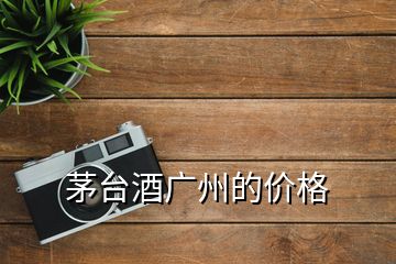 茅臺酒廣州的價格