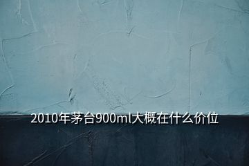 2010年茅臺900ml大概在什么價位