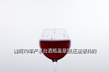 請問79年產(chǎn)茅臺酒瓶蓋是鐵還是塑料的