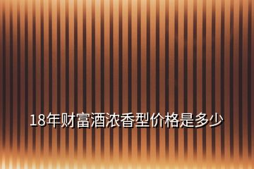 18年財(cái)富酒濃香型價(jià)格是多少