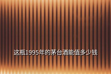 這瓶1995年的茅臺酒能值多少錢