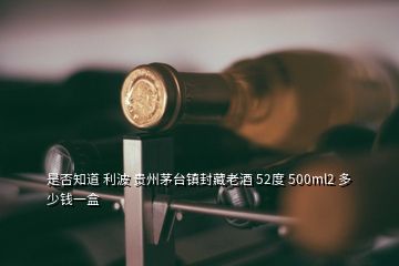 是否知道 利波 貴州茅臺鎮(zhèn)封藏老酒 52度 500ml2 多少錢一盒