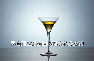 茅臺(tái)酒空瓶會(huì)回收嗎大約多少錢