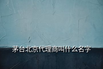 茅臺(tái)北京代理商叫什么名字