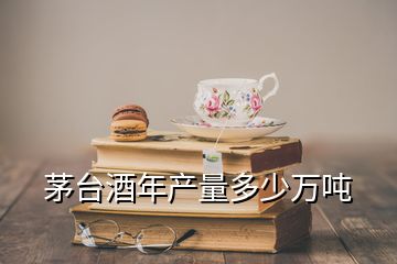 茅臺(tái)酒年產(chǎn)量多少萬噸