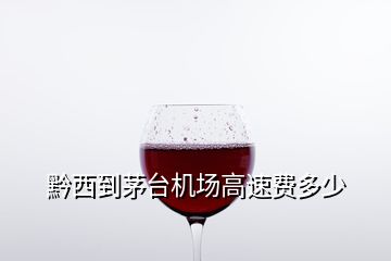 黔西到茅臺(tái)機(jī)場(chǎng)高速費(fèi)多少