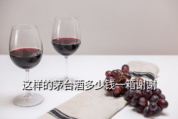 這樣的茅臺(tái)酒多少錢(qián)一箱謝謝