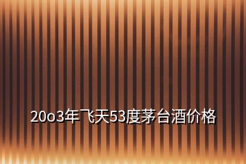 20o3年飛天53度茅臺酒價格