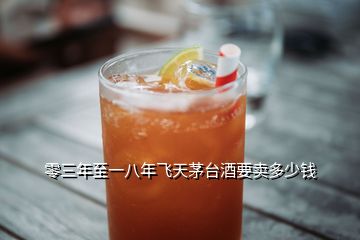 零三年至一八年飛天茅臺酒要賣多少錢