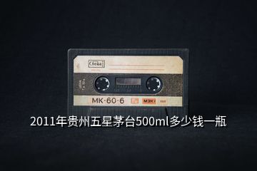 2011年貴州五星茅臺500ml多少錢一瓶