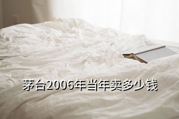 茅臺2006年當(dāng)年賣多少錢