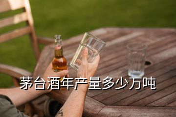 茅臺酒年產(chǎn)量多少萬噸