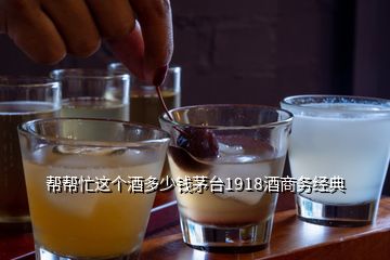 幫幫忙這個酒多少錢茅臺1918酒商務經典