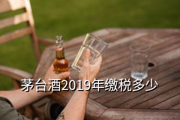 茅臺(tái)酒2019年繳稅多少