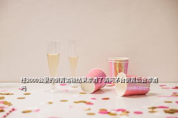 經2000公里的倒置運輸結果滲酒了請問茅臺倒置后會滲酒嗎