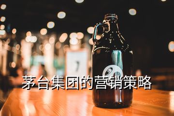 茅臺集團(tuán)的營銷策略