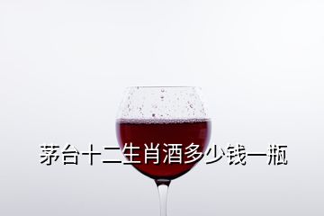 茅臺十二生肖酒多少錢一瓶