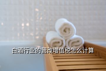 白酒行業(yè)的營改增值稅怎么計算