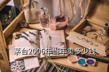 茅臺2006年當(dāng)年賣多少錢