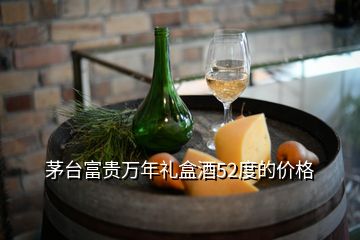 茅臺(tái)富貴萬年禮盒酒52度的價(jià)格