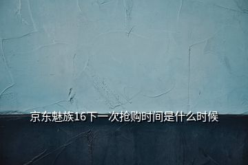 京東魅族16下一次搶購時間是什么時候