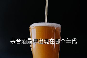 茅臺(tái)酒最早出現(xiàn)在哪個(gè)年代