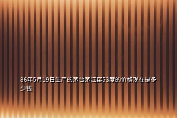 86年5月19日生產(chǎn)的茅臺(tái)茅江窯53度的價(jià)格現(xiàn)在是多少錢