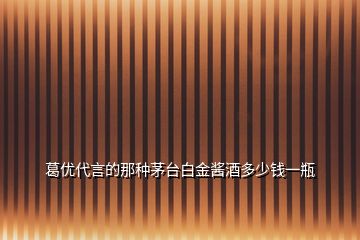 葛優(yōu)代言的那種茅臺(tái)白金醬酒多少錢(qián)一瓶