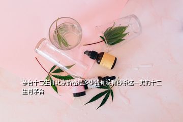 茅臺(tái)十二生肖北京價(jià)格是多少錢(qián)有沒(méi)有秒殺這一類的十二生肖茅臺(tái)