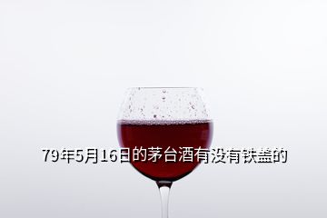 79年5月16日的茅臺(tái)酒有沒有鐵蓋的