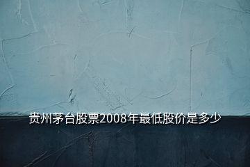 貴州茅臺股票2008年最低股價是多少