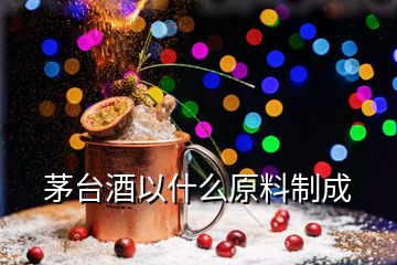 茅臺酒以什么原料制成