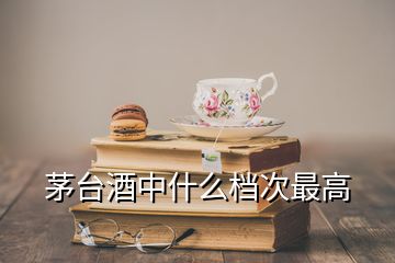 茅臺酒中什么檔次最高