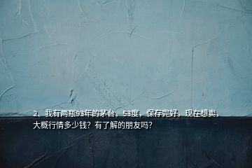 2、我有兩瓶93年的茅臺，53度，保存完好，現(xiàn)在想賣，大概行情多少錢？有了解的朋友嗎？