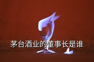 茅臺(tái)酒業(yè)的董事長(zhǎng)是誰(shuí)