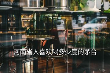 河南省人喜歡喝多少度的茅臺(tái)