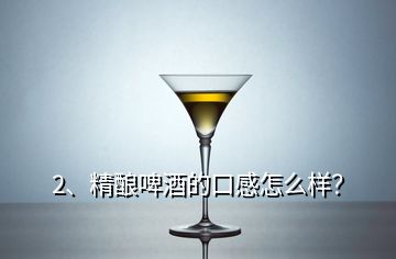 2、精釀啤酒的口感怎么樣？