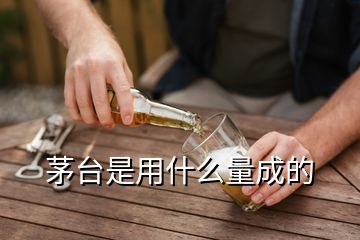 茅臺是用什么量成的