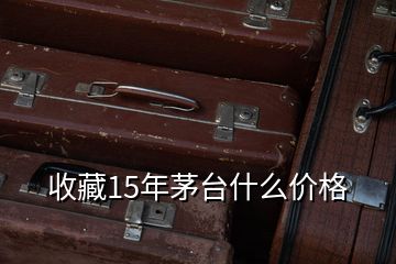 收藏15年茅臺(tái)什么價(jià)格