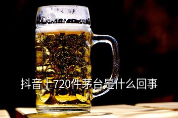 抖音上720件茅臺是什么回事