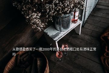 從歌德盈香買了一瓶2000年的茅臺(tái)老酒瓶口處有酒味正常嗎