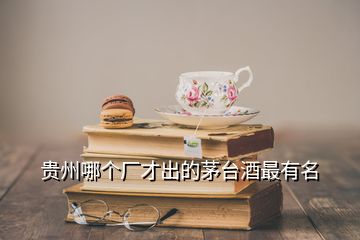 貴州哪個(gè)廠才出的茅臺(tái)酒最有名