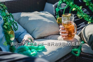 請(qǐng)問(wèn)一下茅臺(tái)酒是哪一年開始使用防偽瓶蓋的