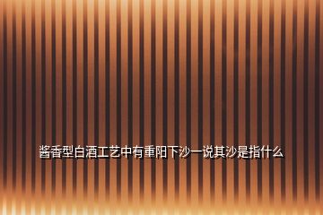 醬香型白酒工藝中有重陽下沙一說其沙是指什么